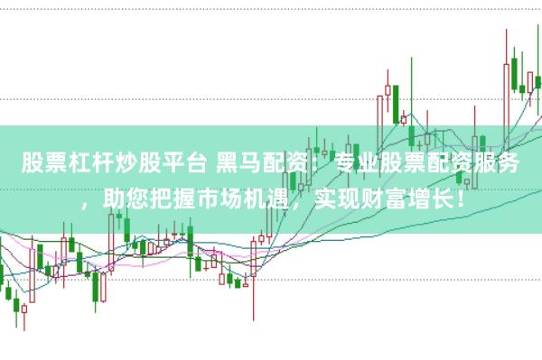 股票杠杆炒股平台 黑马配资：专业股票配资服务，助您把握市场机遇，实现财富增长！