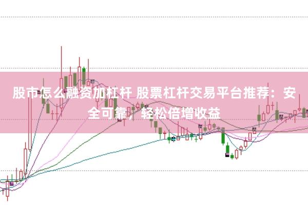 股市怎么融资加杠杆 股票杠杆交易平台推荐：安全可靠，轻松倍增收益