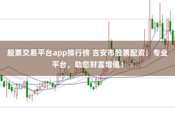 股票交易平台app排行榜 吉安市股票配资：专业平台，助您财富增值！