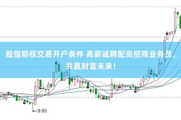 股指期权交易开户条件 高薪诚聘配资招商业务员，共赢财富未来！