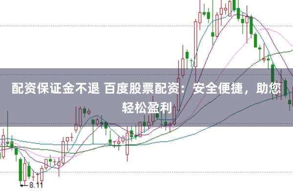 配资保证金不退 百度股票配资：安全便捷，助您轻松盈利
