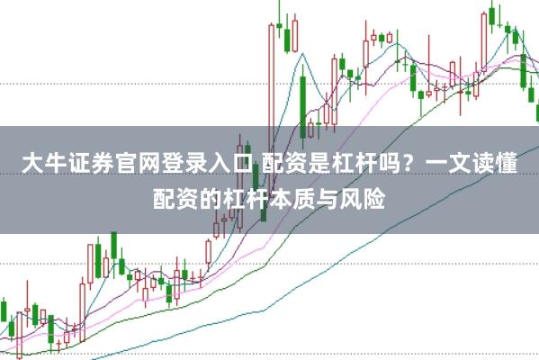 大牛证券官网登录入口 配资是杠杆吗？一文读懂配资的杠杆本质与风险