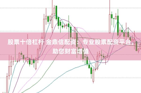 股票十倍杠杆 金鼎信配资：专业股票配资平台，助您财富增值