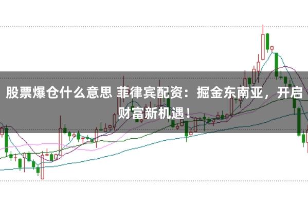 股票爆仓什么意思 菲律宾配资：掘金东南亚，开启财富新机遇！