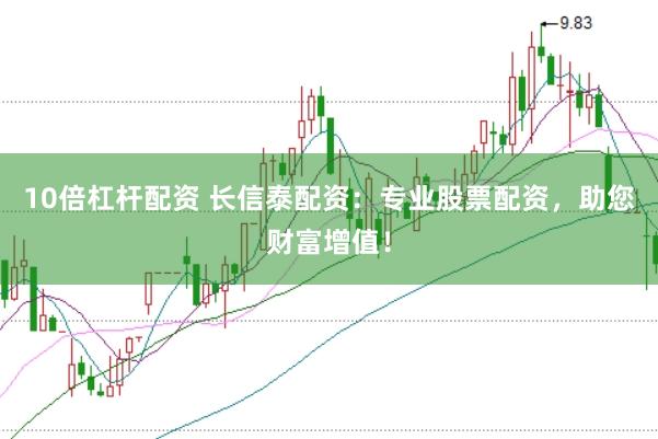 10倍杠杆配资 长信泰配资：专业股票配资，助您财富增值！