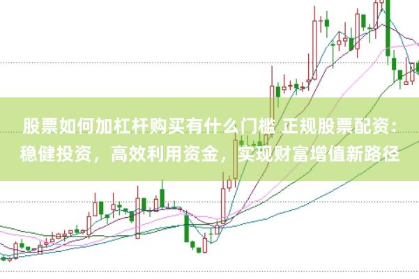 股票如何加杠杆购买有什么门槛 正规股票配资：稳健投资，高效利用资金，实现财富增值新路径