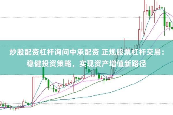 炒股配资杠杆询问中承配资 正规股票杠杆交易：稳健投资策略，实现资产增值新路径
