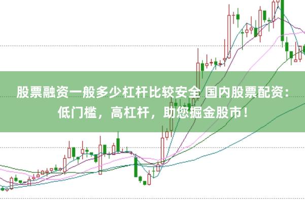 股票融资一般多少杠杆比较安全 国内股票配资：低门槛，高杠杆，助您掘金股市！