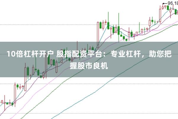 10倍杠杆开户 股指配资平台：专业杠杆，助您把握股市良机