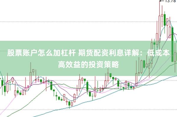 股票账户怎么加杠杆 期货配资利息详解：低成本高效益的投资策略