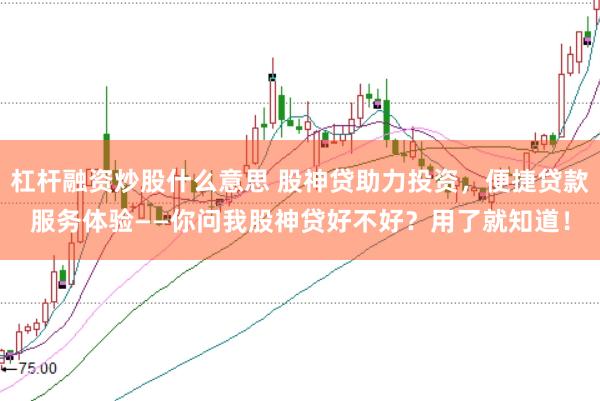 杠杆融资炒股什么意思 股神贷助力投资，便捷贷款服务体验——你问我股神贷好不好？用了就知道！