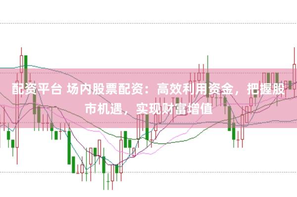 配资平台 场内股票配资：高效利用资金，把握股市机遇，实现财富增值