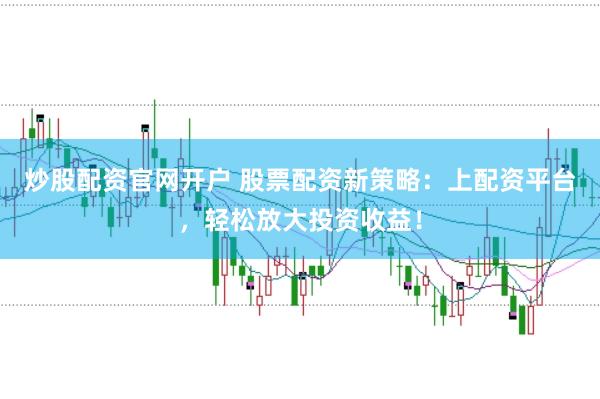 炒股配资官网开户 股票配资新策略：上配资平台，轻松放大投资收益！