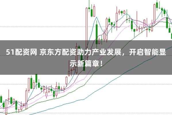 51配资网 京东方配资助力产业发展，开启智能显示新篇章！