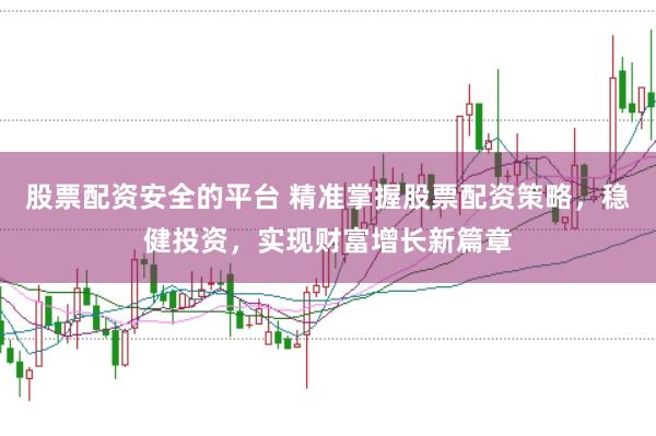 股票配资安全的平台 精准掌握股票配资策略，稳健投资，实现财富增长新篇章