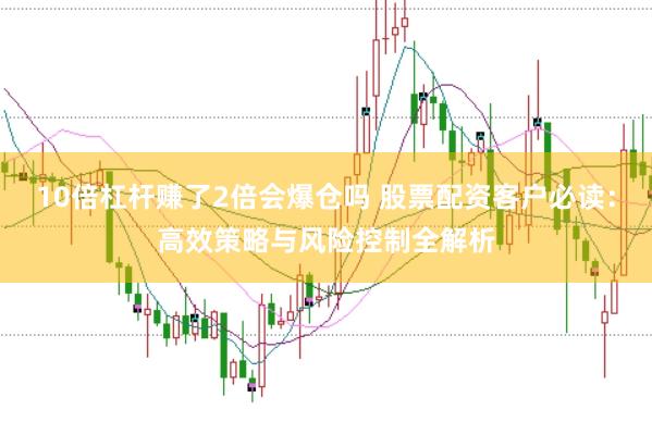 10倍杠杆赚了2倍会爆仓吗 股票配资客户必读：高效策略与风险控制全解析