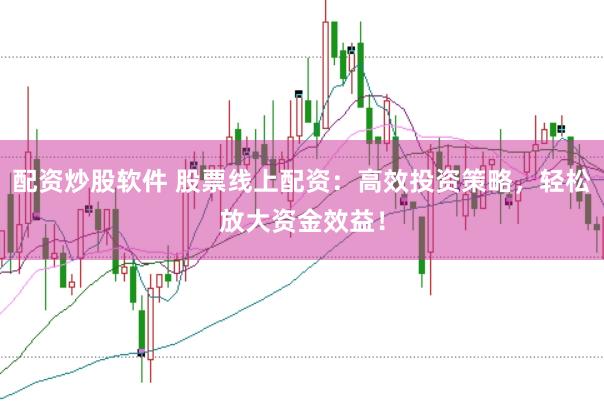 配资炒股软件 股票线上配资：高效投资策略，轻松放大资金效益！