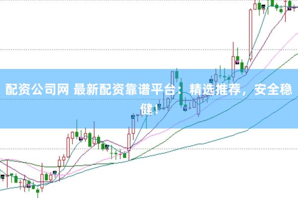 配资公司网 最新配资靠谱平台：精选推荐，安全稳健！