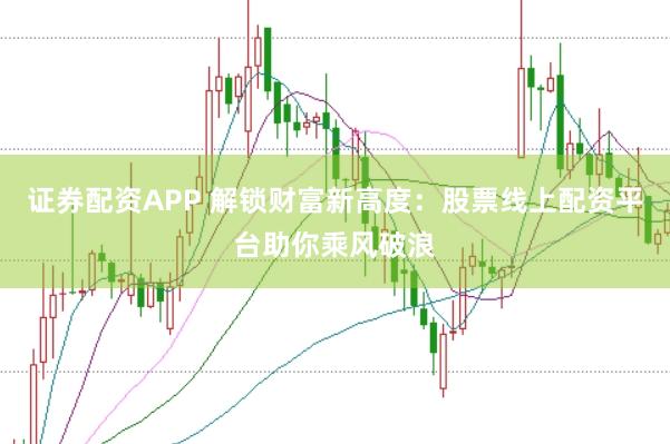 证券配资APP 解锁财富新高度：股票线上配资平台助你乘风破浪