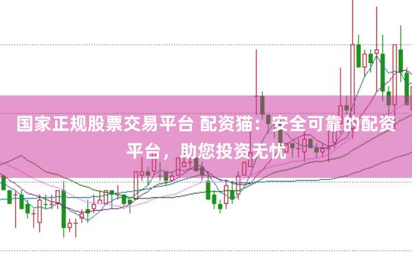 国家正规股票交易平台 配资猫：安全可靠的配资平台，助您投资无忧