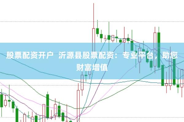 股票配资开户  沂源县股票配资：专业平台，助您财富增值