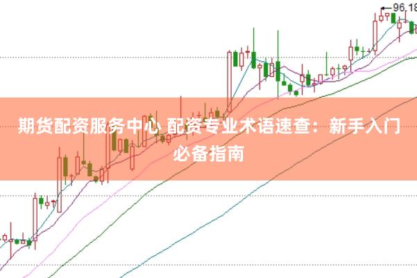 期货配资服务中心 配资专业术语速查：新手入门必备指南
