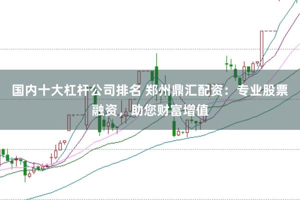 国内十大杠杆公司排名 郑州鼎汇配资：专业股票融资，助您财富增值