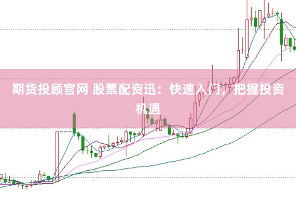 期货投顾官网 股票配资迅：快速入门，把握投资机遇