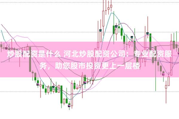 炒股配资是什么 河北炒股配资公司：专业配资服务，助您股市投资更上一层楼