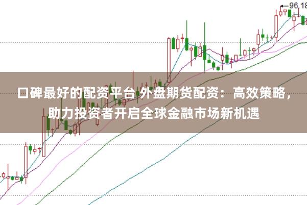 口碑最好的配资平台 外盘期货配资：高效策略，助力投资者开启全球金融市场新机遇