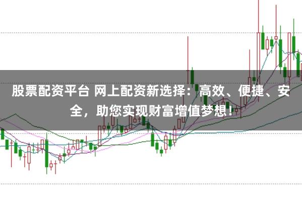股票配资平台 网上配资新选择：高效、便捷、安全，助您实现财富增值梦想！