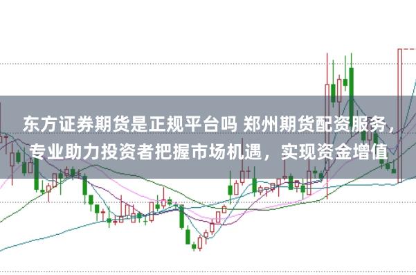 东方证券期货是正规平台吗 郑州期货配资服务，专业助力投资者把握市场机遇，实现资金增值