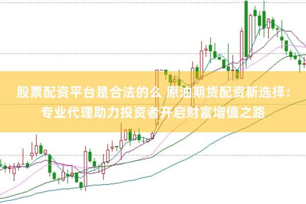 股票配资平台是合法的么 原油期货配资新选择：专业代理助力投资者开启财富增值之路