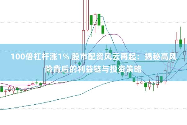 100倍杠杆涨1% 股市配资风云再起：揭秘高风险背后的利益链与投资策略