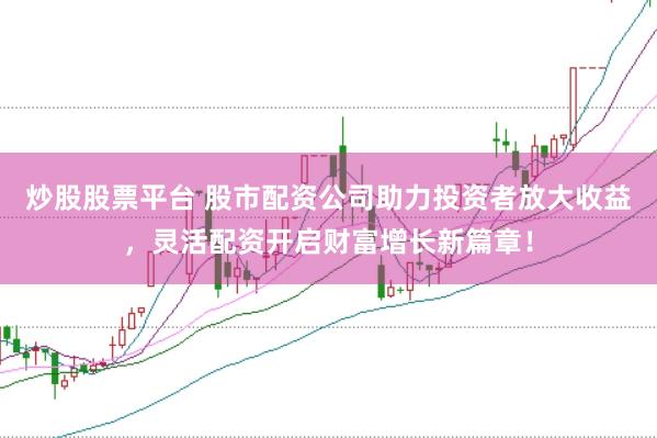 炒股股票平台 股市配资公司助力投资者放大收益，灵活配资开启财富增长新篇章！