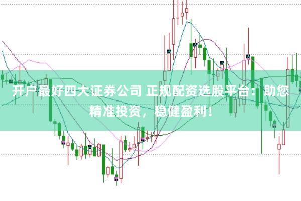 开户最好四大证券公司 正规配资选股平台：助您精准投资，稳健盈利！