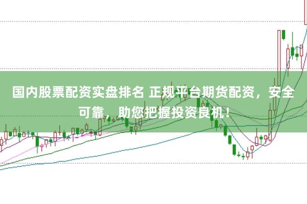 国内股票配资实盘排名 正规平台期货配资，安全可靠，助您把握投资良机！
