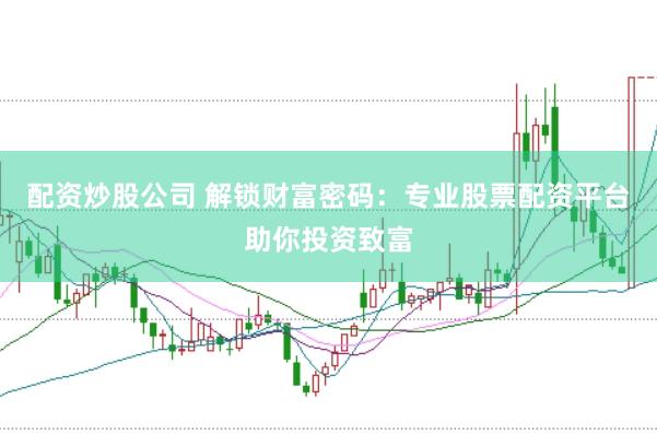 配资炒股公司 解锁财富密码：专业股票配资平台助你投资致富