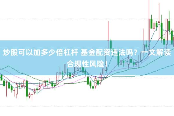炒股可以加多少倍杠杆 基金配资违法吗？一文解读合规性风险！