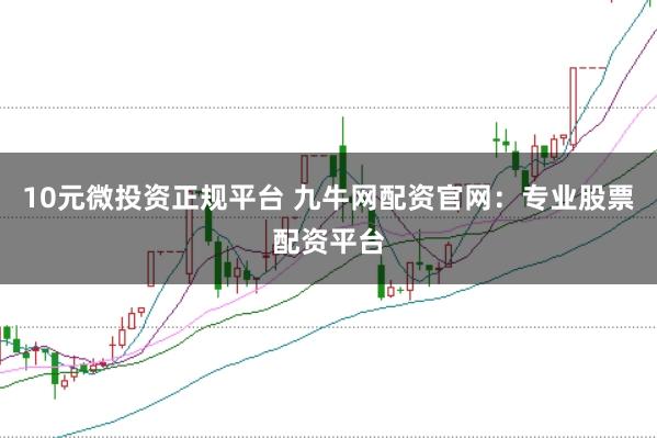 10元微投资正规平台 九牛网配资官网：专业股票配资平台
