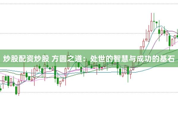 炒股配资炒股 方圆之道：处世的智慧与成功的基石