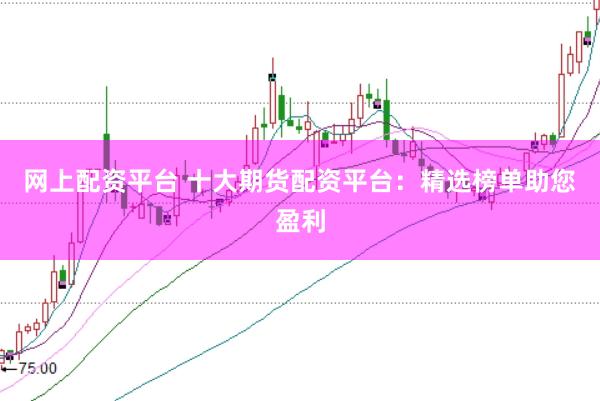 网上配资平台 十大期货配资平台：精选榜单助您盈利