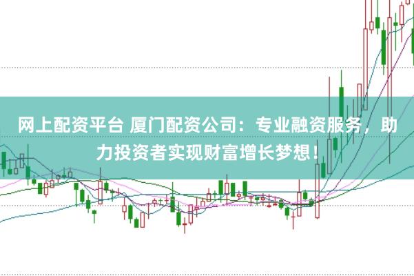 网上配资平台 厦门配资公司：专业融资服务，助力投资者实现财富增长梦想！