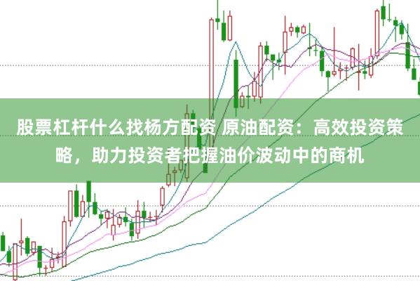 股票杠杆什么找杨方配资 原油配资：高效投资策略，助力投资者把握油价波动中的商机