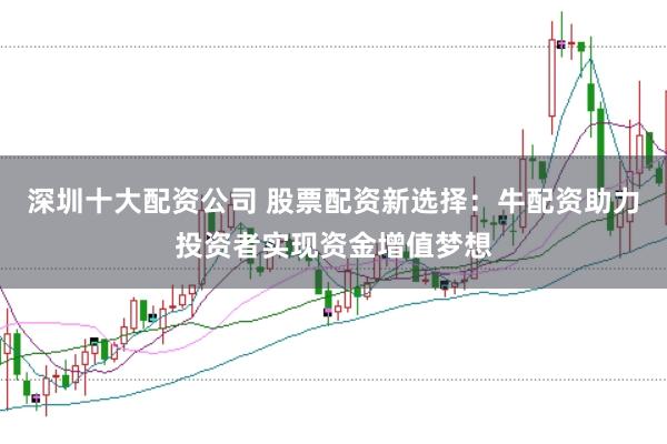 深圳十大配资公司 股票配资新选择：牛配资助力投资者实现资金增值梦想