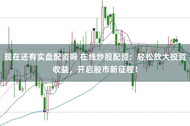 现在还有实盘配资吗 在线炒股配资：轻松放大投资收益，开启股市新征程！