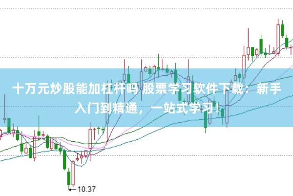 十万元炒股能加杠杆吗 股票学习软件下载：新手入门到精通，一站式学习！