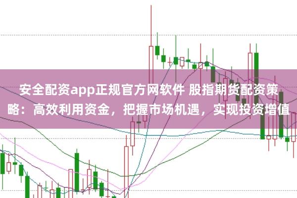 安全配资app正规官方网软件 股指期货配资策略：高效利用资金，把握市场机遇，实现投资增值