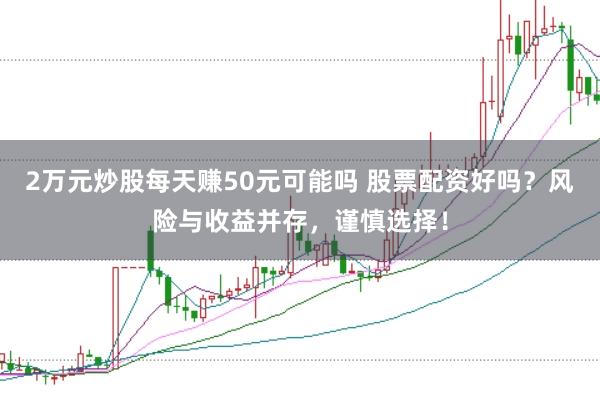2万元炒股每天赚50元可能吗 股票配资好吗？风险与收益并存，谨慎选择！