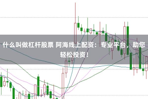 什么叫做杠杆股票 阿海线上配资：专业平台，助您轻松投资！